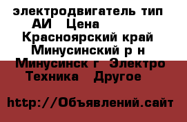 электродвигатель тип 5АИ › Цена ­ 8 000 - Красноярский край, Минусинский р-н, Минусинск г. Электро-Техника » Другое   